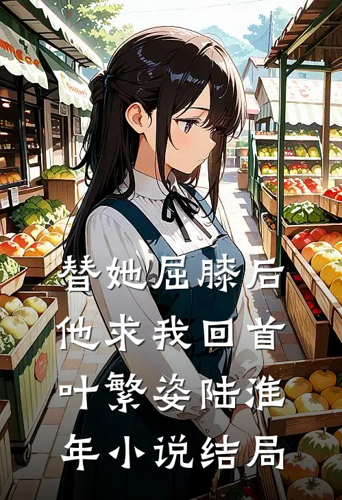 替她屈膝后，他求我回首叶繁姿陆淮年小说结局