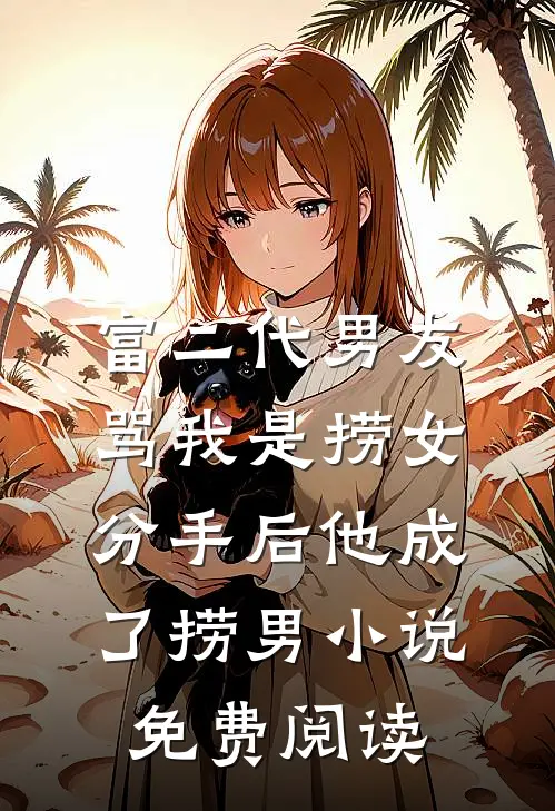 富二代男友骂我是捞女，分手后他成了捞男小说免费阅读