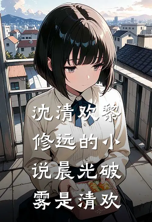 沈清欢黎修远的小说晨光破雾是清欢