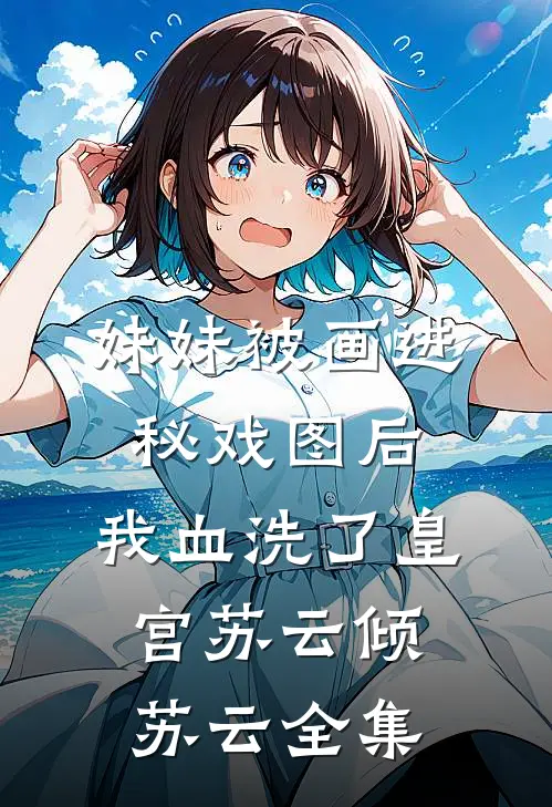 妹妹被画进秘戏图后，我血洗了皇宫苏云倾苏云全集