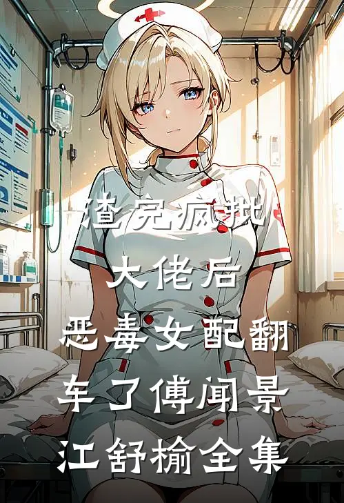 渣完疯批大佬后，恶毒女配翻车了傅闻景江舒榆 全集