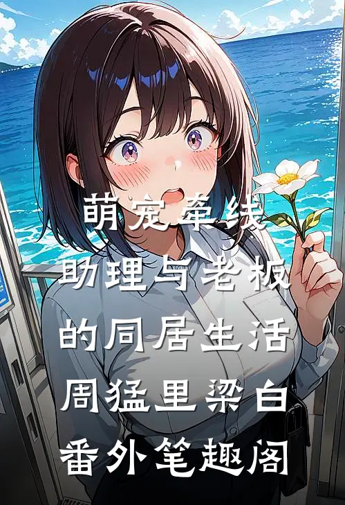 萌宠牵线：助理与老板的同居生活：周猛里梁白番外笔趣阁