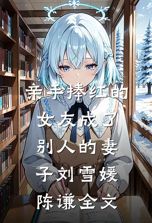 亲手捧红的女友成了别人的妻子刘雪媛陈谦全文