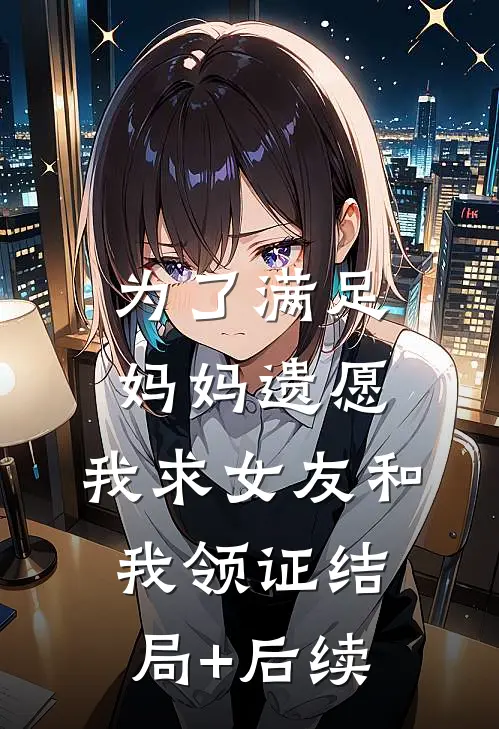 为了满足妈妈遗愿，我求女友和我领证结局+后续