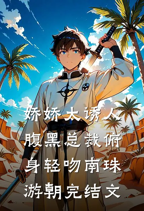 娇娇太诱人，腹黑总裁俯身轻吻南珠游朝完结文