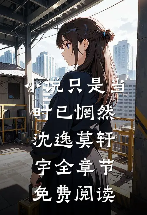 小说只是当时已惘然沈逸莫轩宇全章节免费阅读