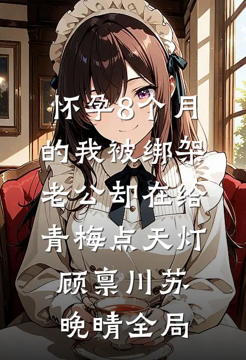 怀孕8个月的我被绑架，老公却在给青梅点天灯顾禀川苏晚晴全局