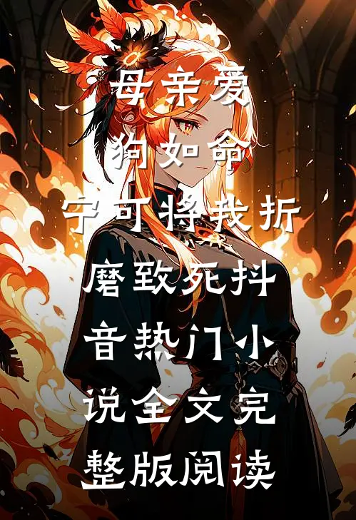 《母亲爱狗如命，宁可将我折磨致死》抖音热门小说全文完整版阅读
