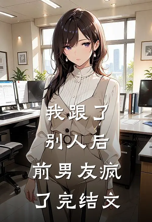 我跟了别人后，前男友疯了完结文