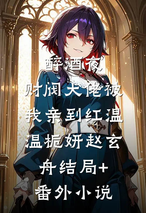 醉酒夜，财阀大佬被我亲到红温温栀妍赵玄舟结局+番外小说