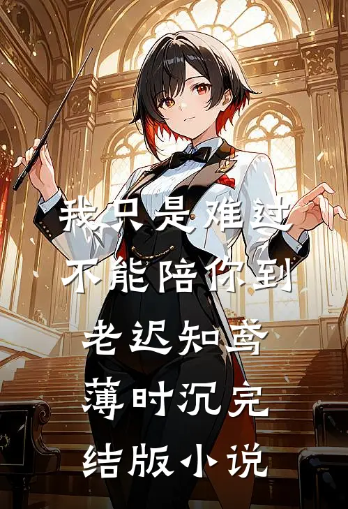 我只是难过不能陪你到老迟知鸢薄时沉完结版小说