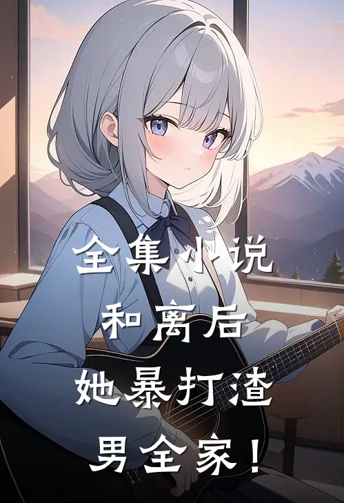 全集小说和离后，她暴打渣男全家！