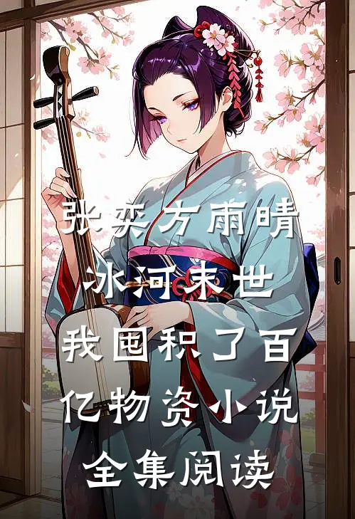 张奕方雨晴冰河末世,我囤积了百亿物资小说全集阅读