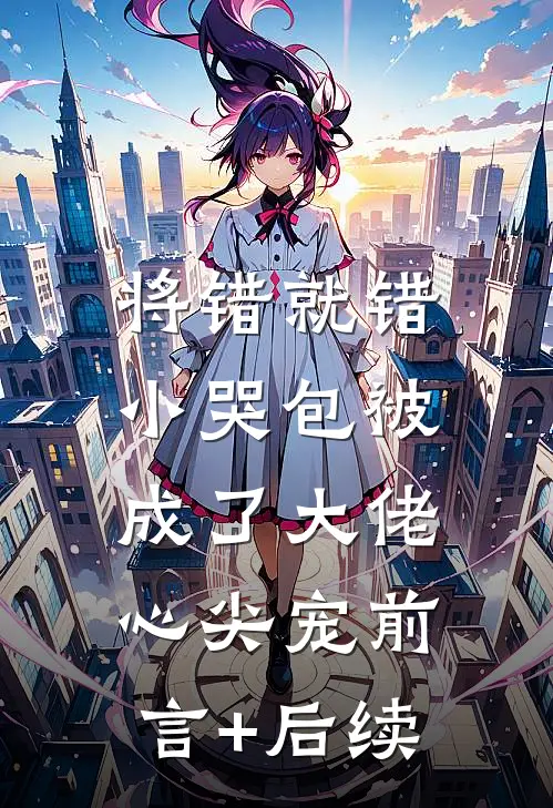 将错就错：小哭包被成了大佬心尖宠前言+后续