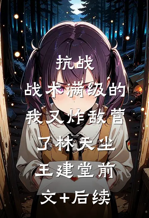 抗战：战术满级的我又炸敌营了林天尘王建堂前文+后续