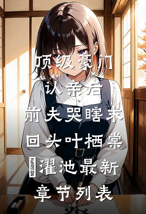 顶级豪门认亲后，前夫哭瞎求回头叶栖棠卲濯池最新章节列表