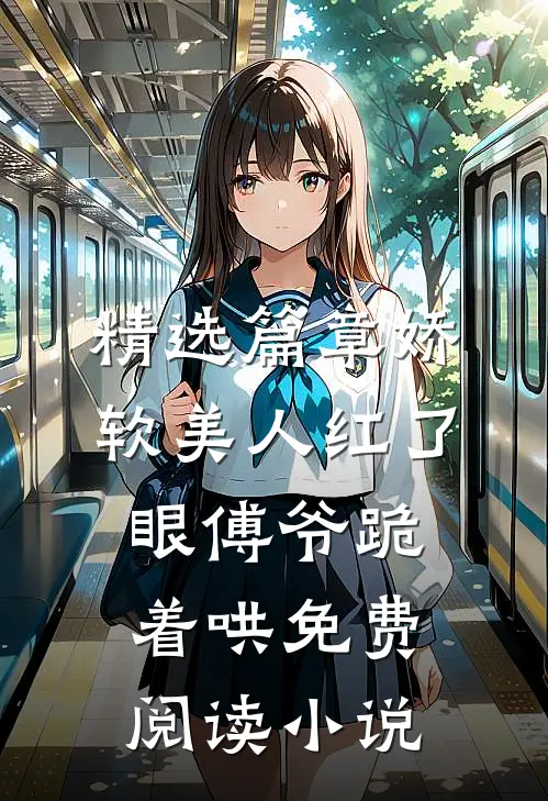 精选篇章娇软美人红了眼傅爷跪着哄免费阅读小说