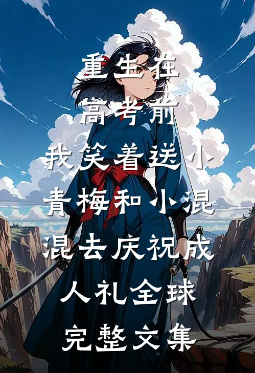 重生在高考前，我笑着送小青梅和小混混去庆祝成人礼全球完整文集