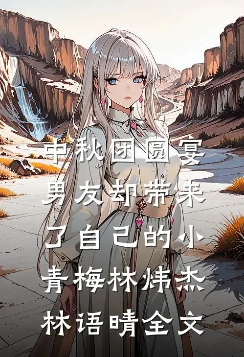 中秋团圆宴，男友却带来了自己的小青梅林炜杰林语晴全文