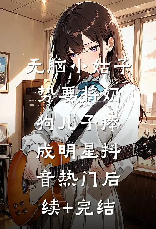 无脑小姑子势要将奶狗儿子捧成明星抖音热门后续+完结