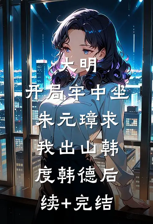 大明：开局牢中坐，朱元璋求我出山韩度韩德后续+完结