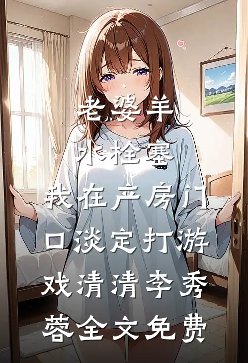老婆羊水栓塞，我在产房门口淡定打游戏清清李秀蓉全文免费