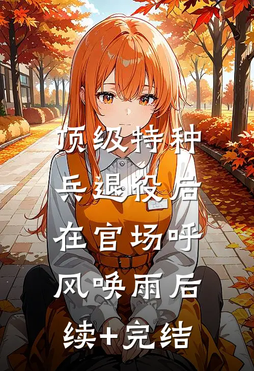 顶级特种兵退役后，在官场呼风唤雨后续+完结