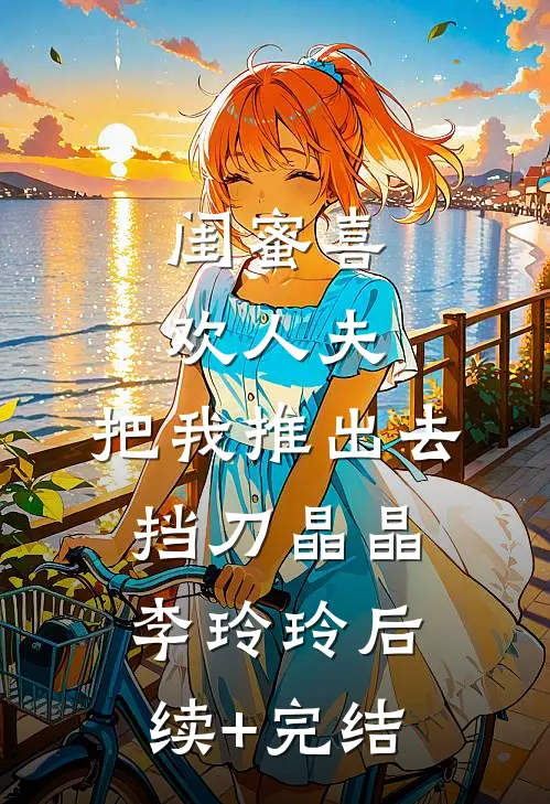闺蜜喜欢人夫，把我推出去挡刀晶晶李玲玲后续+完结