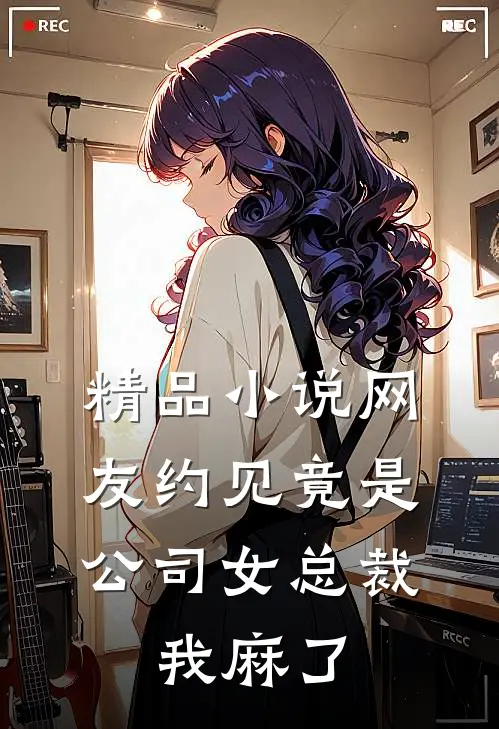精品小说网友约见竟是公司女总裁，我麻了