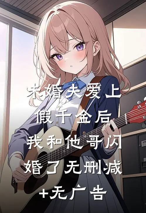 未婚夫爱上假千金后，我和他哥闪婚了无删减+无广告