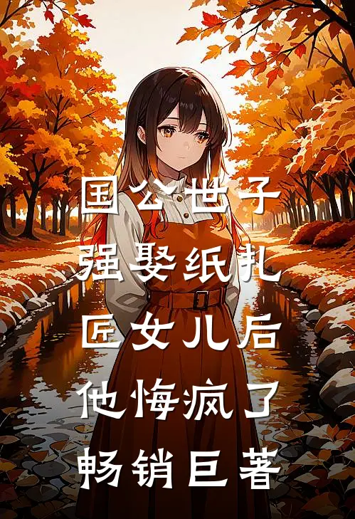国公世子强娶纸扎匠女儿后，他悔疯了畅销巨著