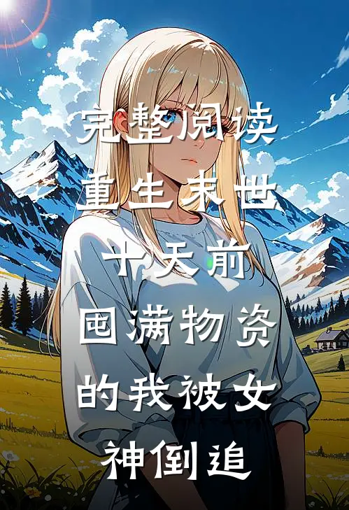 完整阅读重生末世十天前，囤满物资的我被女神倒追