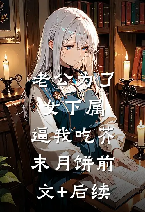 老公为了女下属，逼我吃芥末月饼前文+后续