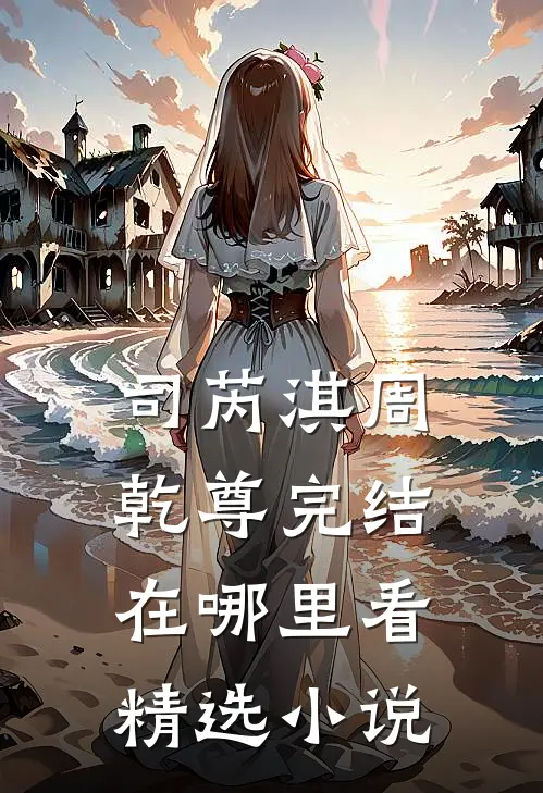 司芮淇周乾尊完结在哪里看精选小说