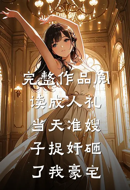 完整作品阅读成人礼当天准嫂子捉奸砸了我豪宅