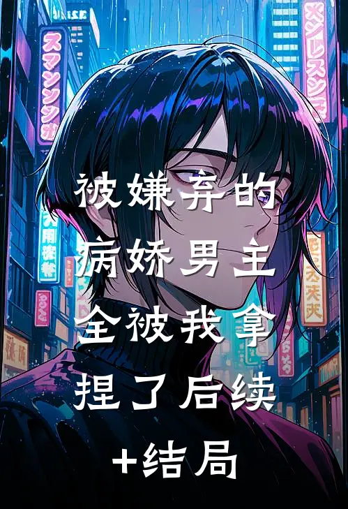 被嫌弃的病娇男主，全被我拿捏了后续+结局
