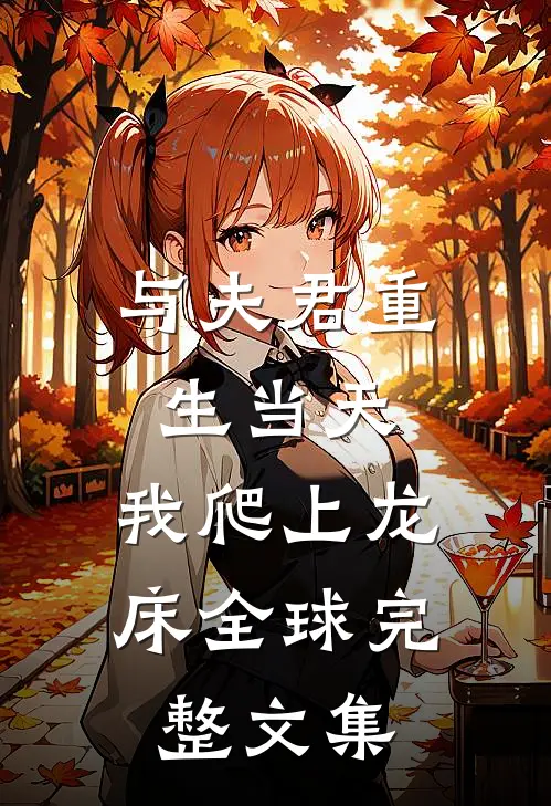与夫君重生当天，我爬上龙床全球完整文集