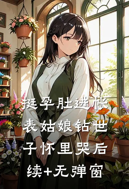 挺孕肚进帐，表姑娘钻世子怀里哭后续+无弹窗