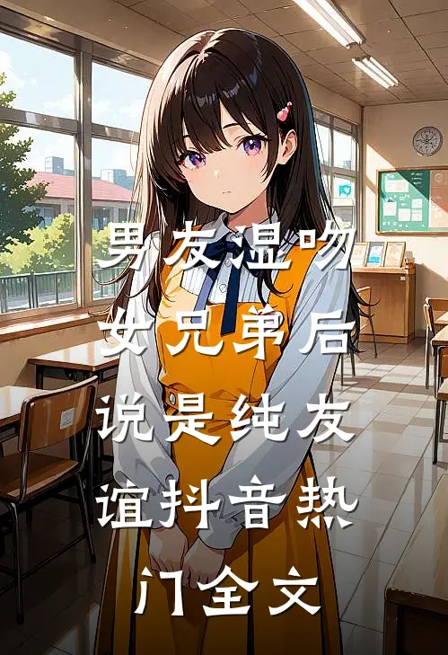 男友湿吻女兄弟后，说是纯友谊抖音热门全文