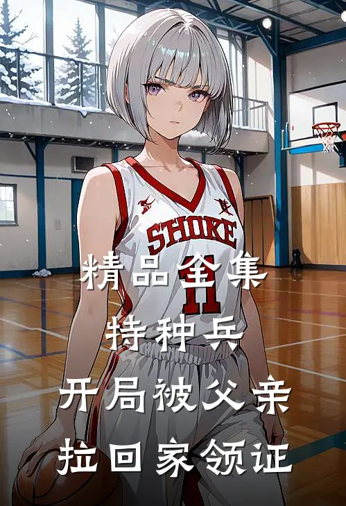 精品全集特种兵：开局被父亲拉回家领证