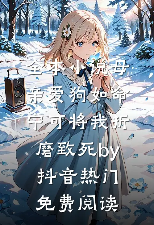 全本小说母亲爱狗如命，宁可将我折磨致死by抖音热门免费阅读