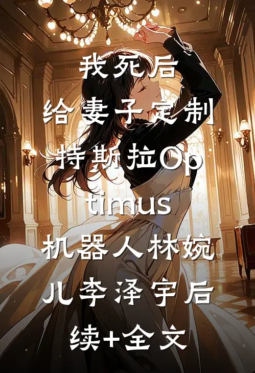 我死后，给妻子定制特斯拉Optimus机器人林婉儿李泽宇后续+全文
