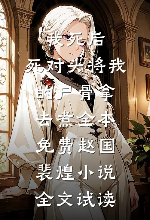 我死后，死对头将我的尸骨拿去煮全本免费赵国裴煌小说全文试读