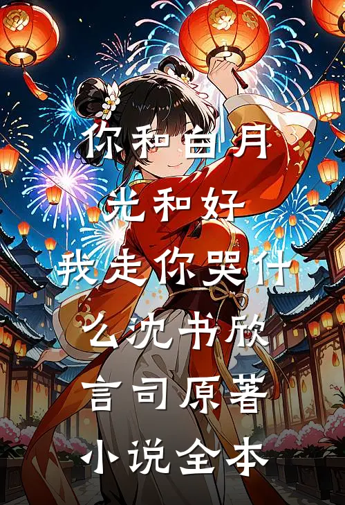 你和白月光和好，我走你哭什么沈书欣言司原著小说全本