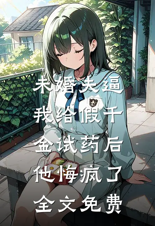 未婚夫逼我给假千金试药后，他悔疯了全文免费
