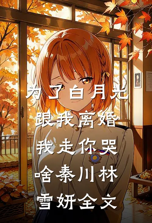 为了白月光跟我离婚，我走你哭啥秦川林雪妍全文