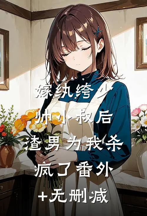 嫁纨绔少帅小叔后，渣男为我杀疯了番外+无删减