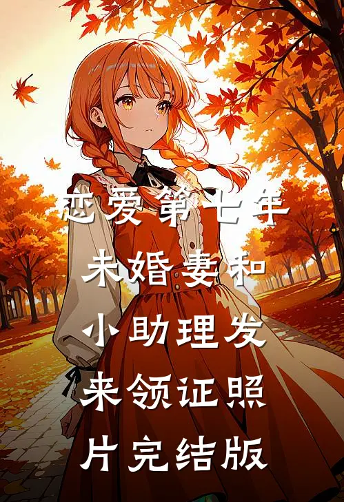 恋爱第七年，未婚妻和小助理发来领证照片完结版