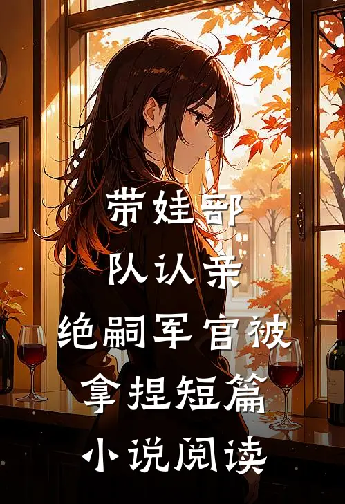 带娃部队认亲，绝嗣军官被拿捏短篇小说阅读