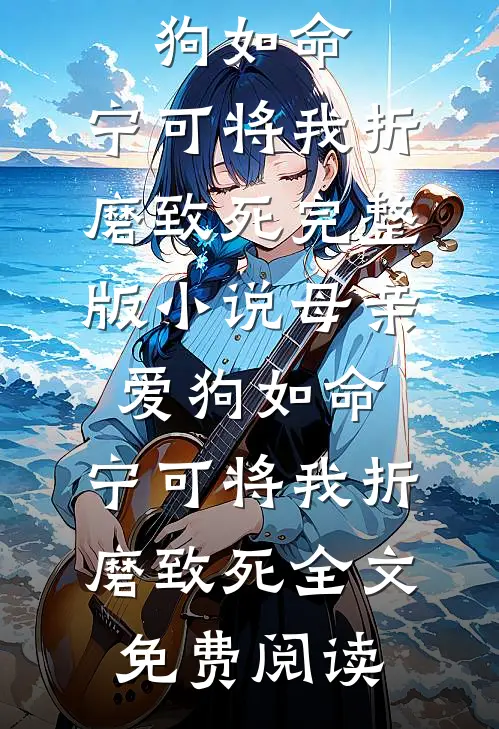 母亲爱狗如命，宁可将我折磨致死完整版小说_母亲爱狗如命，宁可将我折磨致死全文免费阅读